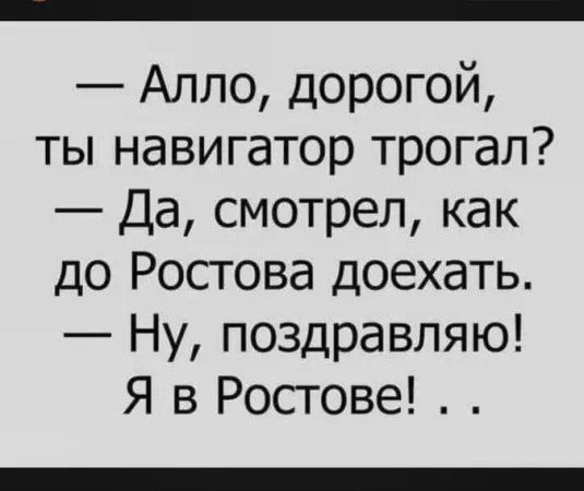 Алло дорогой ты навигатор трогал Да смотрел как до Ростова доехать Ну поздравляю Я в Ростове