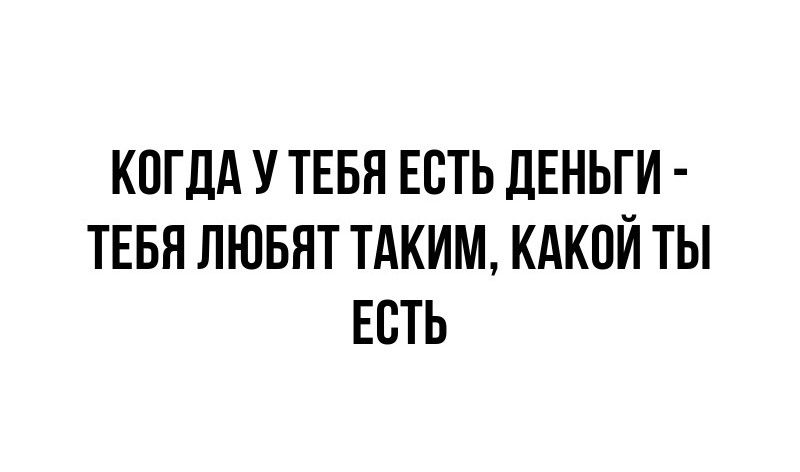 КОГДА У ТЕБЯ ЕСТЬ ДЕНЬГИ ТЕБЯ ЛЮБЯТ ТАКИМ КАКОЙ ТЫ ЕСТЬ