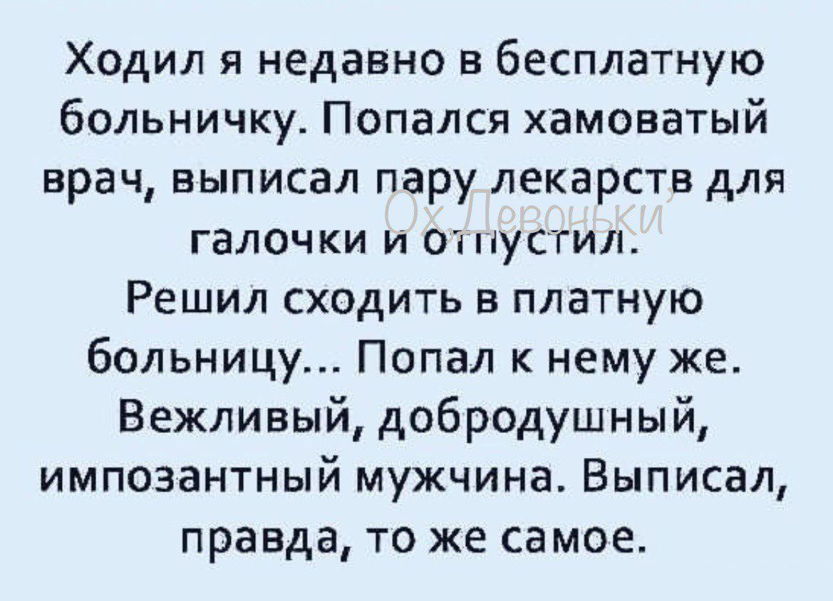 Ходил я недавно в бесплатную больничку Попался хамоватый врач выписал пару лекарств для галочки и отпустил Решил сходить в платную больницу Попал к нему же Вежливый добродушный импозантный мужчина Выписал правда то же самое