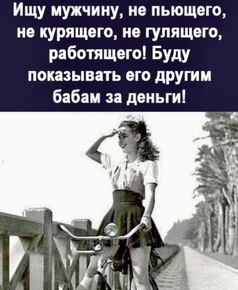 Ищу мужчину не пьющего не курящего не гулящего работящего Буду показывать его другим бабам за деньги