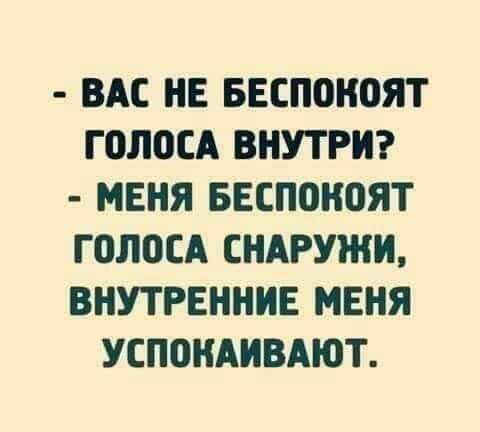 ВАС НЕ БЕСПОКОЯТ ГОЛОСА ВНУТРИ МЕНЯ БЕСПОКОЯТ ГОЛОСА СНАРУЖИ ВНУТРЕННИЕ МЕНЯ УСПОКАИВАЮТ