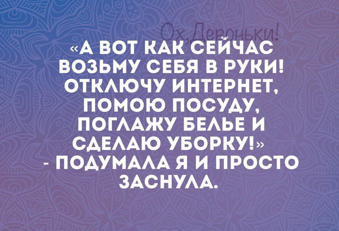 А ВОТ КАК СЕИЧАС ВОЗЬМУ СЕБЯ В РУКИ ОТКЛЮЧУ ИНТЕРНЕТ ПОМОЮ ПОСУДУ ПОГЛАЖУ БЕЛЬЕ И САЕЛАЮ УБОРКУ ПОДУМАЛА Я И ПРОСТО ЗАСНУЛА