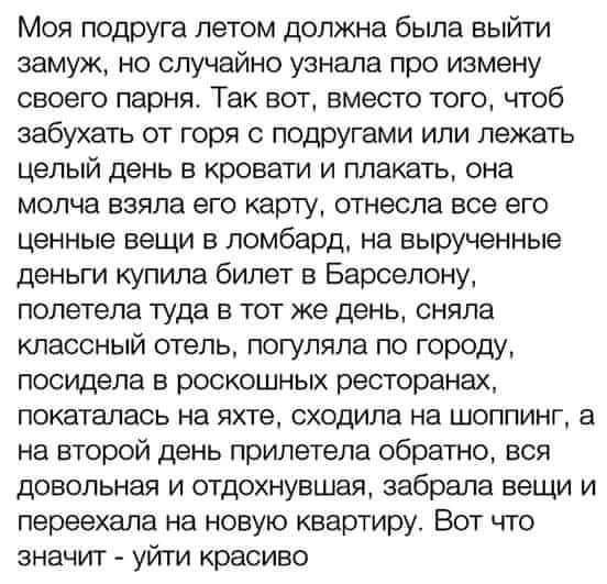 Моя подруга летом должна была выйти замуж но случайно узнала про измену своего парня Так вот вместо того чтоб забухать от горя с подругами или лежать целый день в кровати и плакать она молча взяла его карту отнесла все его ценные вещи в ломбард на вырученные деньги купила билет в Барселону полетела туда в тот же день сняла классный отель погуляла по городу посидела в роскошных ресторанах покаталас