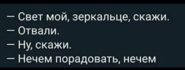 Свет мой зеркальце скажи Отвали Ну скажи Нечем порадовать нечем