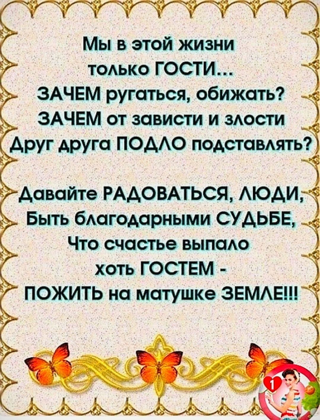 Мы в этой жизни только ГОСТИ ЗАЧЕМ ругаться обижать ЗАЧЕМ от зависти и злости 7 Давайте РАДОВАТЬСЯ ЛЮДИ Быть благодарными СУДЬБЕ Что счастье выпало хоть ГОСТЕМ ПОЖИТЬ на матушке ЗЕМЛЕ