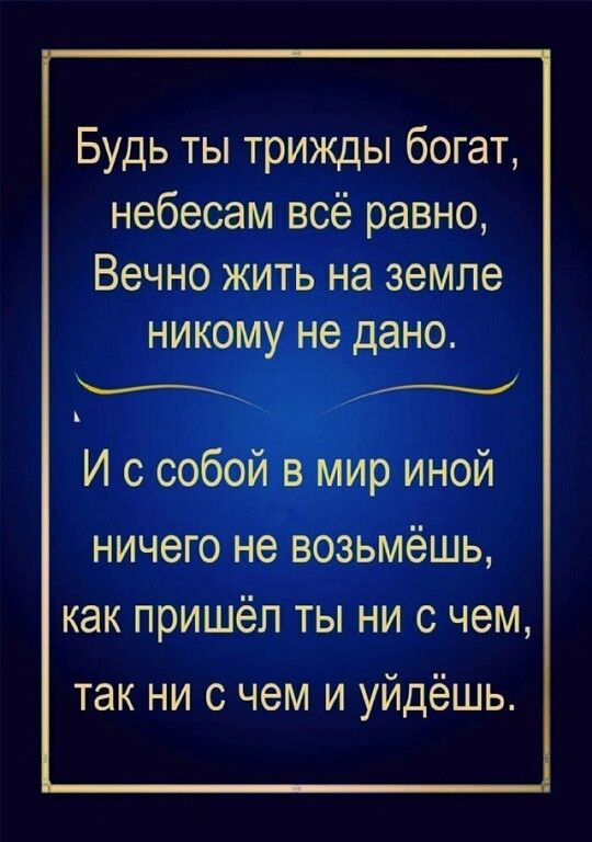 Будь ты трижды богат небесам всё равно Вечно жить на земле никому не дано в И с собой в мир иной ничего не возьмёшь как ПРИШёП ТЫ НИ с чем так ни с чем и уйдёшь