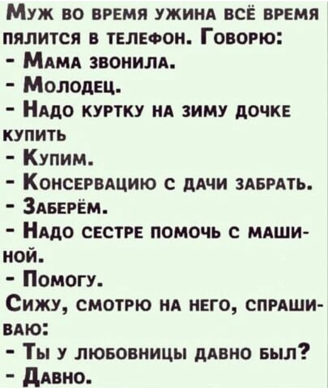 Муж во вРЕМЯ УЖИНА ВСЁ ВРЕМЯ ПЯлИТСя В ТЕЛЕФОН ГовоРЮ МамаА ЗВОНИЛА Молодец НАДО КУРТКУ НА ЗИМУ ДОЧКЕ КУПИТЬ Купим КонсЕРВАЦИЮ С ДАЧИ ЗАБРАТЬ ЗАБЕРЁМ НАДО СЕСТРЕ ПОМОЧЬ С МАШИ ной Помогу Сижу СМОТРЮ НА НЕГО СПРАШИ ВАЮ Ты у ЛЮБОВНИЦЫ ДАВНО БЫЛ ДаВНО