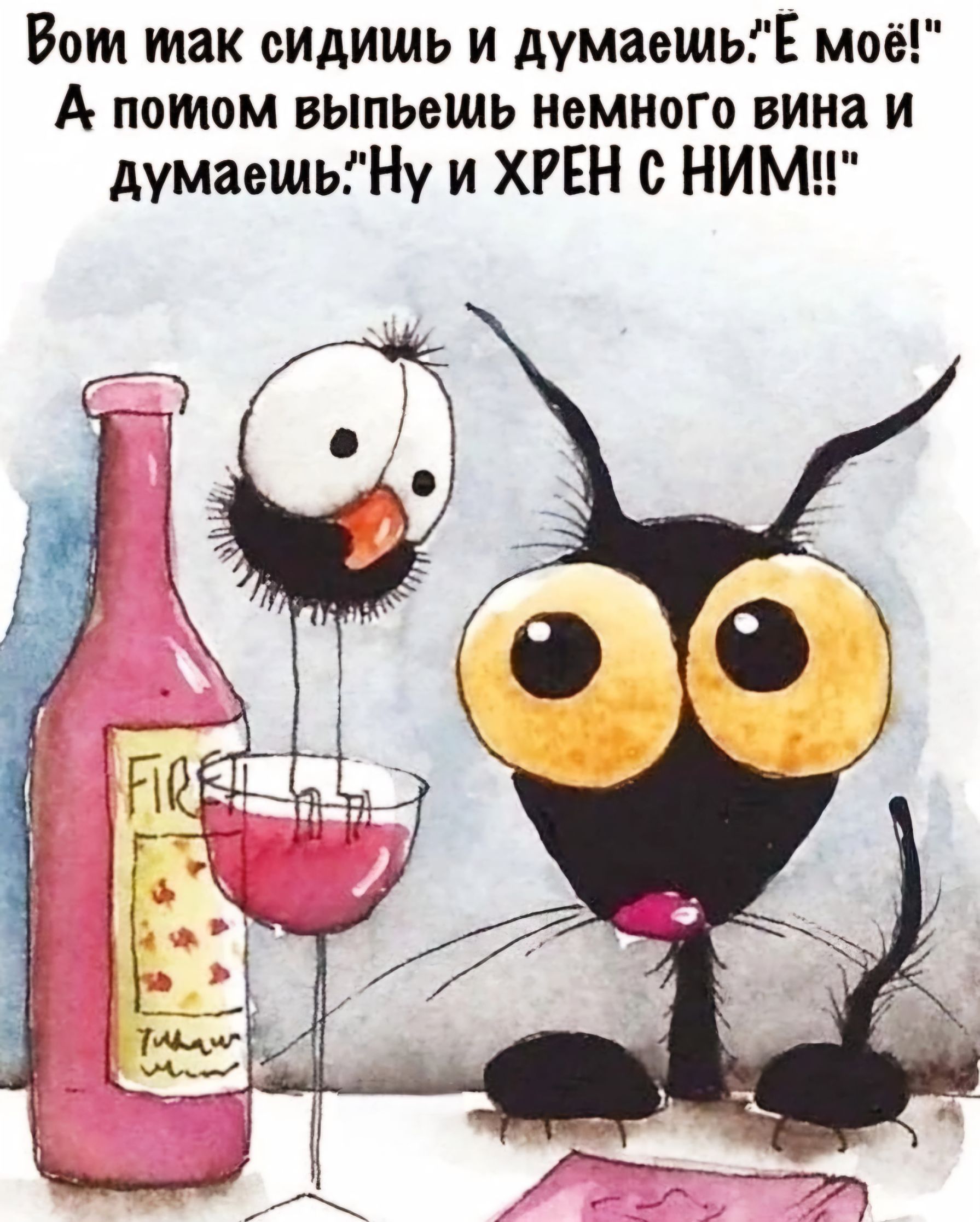 Вот мак сидишь и думаемьЕ моё А потом выпьемь немного вина и думаешьНу и ХРЕН с НИМ