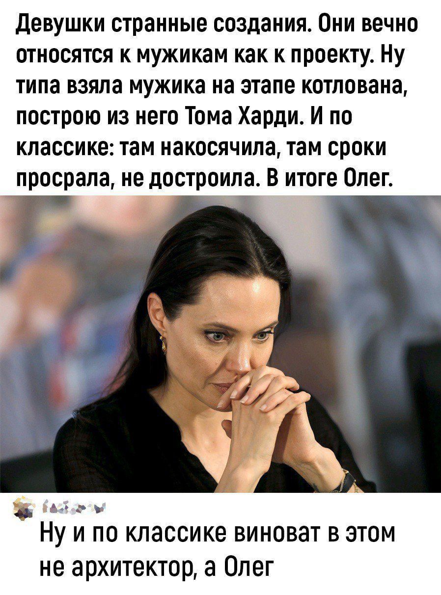 Девушки странные создания Они вечно относятся к мужикам как к проекту Ну типа взяла мужика на этапе котлована построю из него Тома Харди И по классике там накосячила там сроки просрала не достроила В итоге Олег р олн ы Ну ипо классике виноват в этом не архитектор а Олег