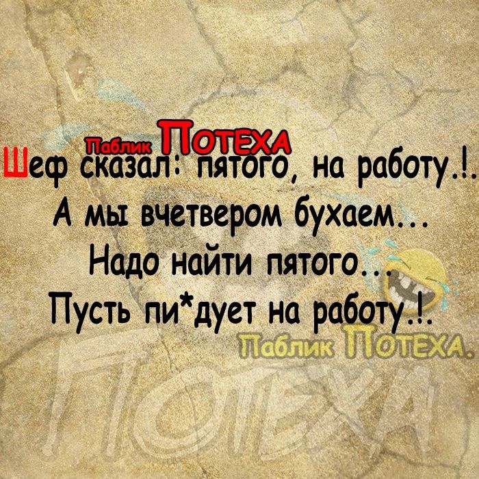 ШефЁЁазол на работу А мы вчетвером бухаем Надо найти пятого Пусть ли дует на рабц Ч