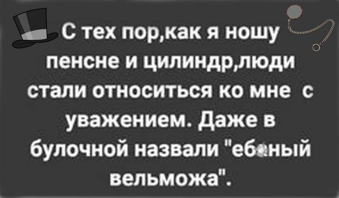 я С тех поркак я ношу пенсне и цилиндрлюди стали относиться ко мне с уважением Даже в булочной назвали ебеный вельможа