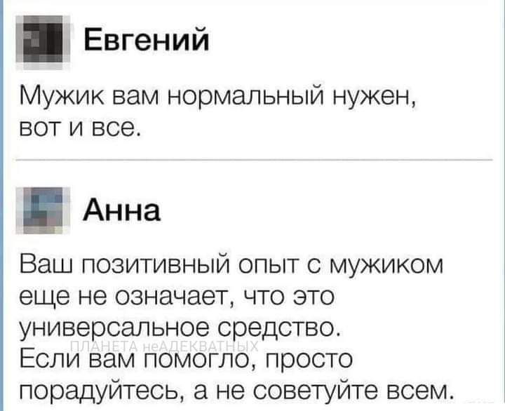 Евгений Мужик вам нормальный нужен вот и все Анна Ваш позитивный опыт с мужиком еще не означает что это универсальное средство Если вам помогло просто порадуйтесь а не советуйте всем