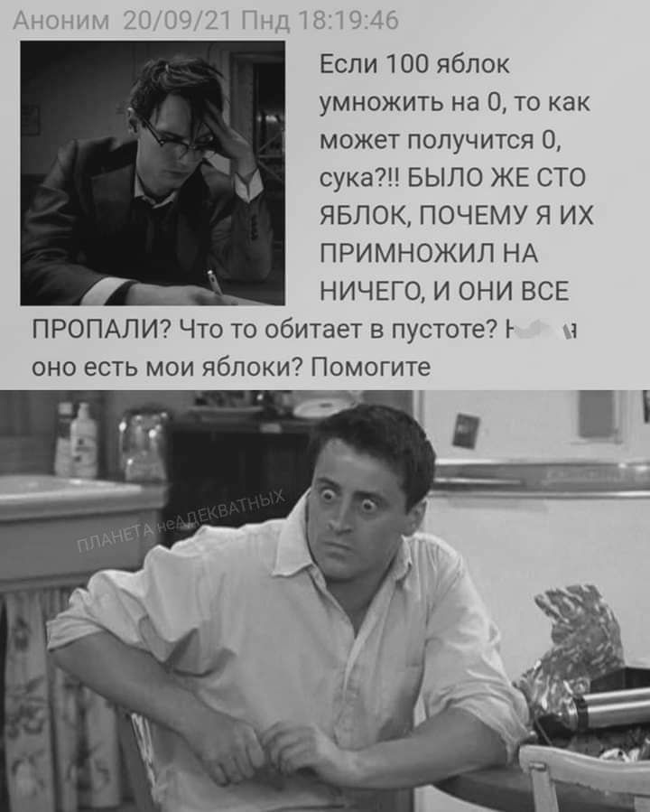 Если 100 яблок умножить на 0 то как может получится 0 сука БЫЛО ЖЕ СТО ЯБЛОК ПОЧЕМУ Я ИХ ПРИМНОЖИЛ НА НИЧЕГО И ОНИ ВСЕ ПРОПАЛИ Что то обитает в пустоте м оно есть мои яблоки Помогите