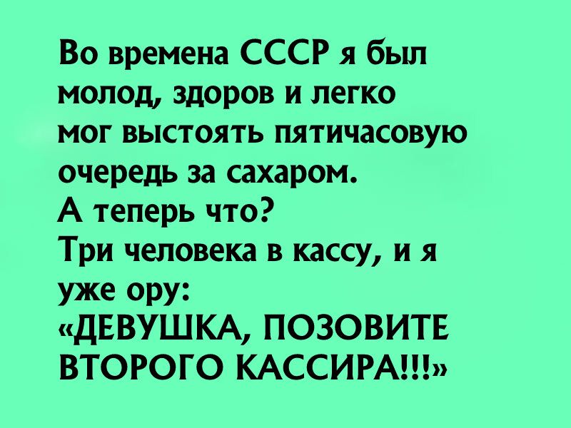 Во времена СССР я был молод здоров и легко мог выстоять пятичасовую очередь за сахаром А теперь что Три человека в кассу и я уже ору ДЕВУШКА ПОЗОВИТЕ ВТОРОГО КАССИРА