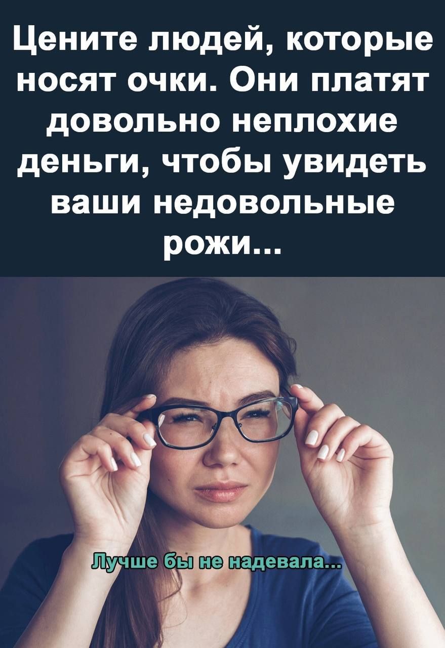 Цените людей которые носят очки Они платят довольно неплохие деньги чтобы увидеть ваши недовольные рожи Иучше беЦне иадевалЁ