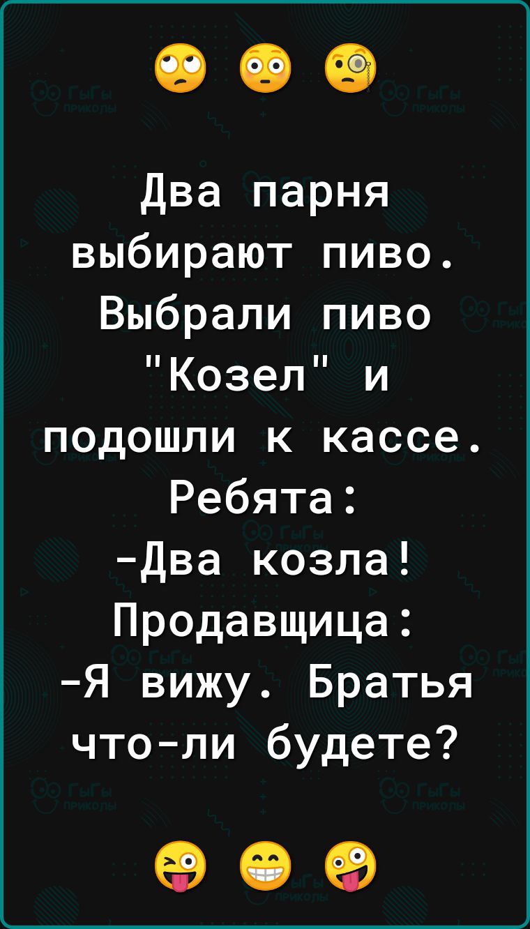 Два парня выбирают пиво Выбрали пиво Козел и подошли к кассе Ребята Два козла Продавщица Я вижу Братья что ли будете оее