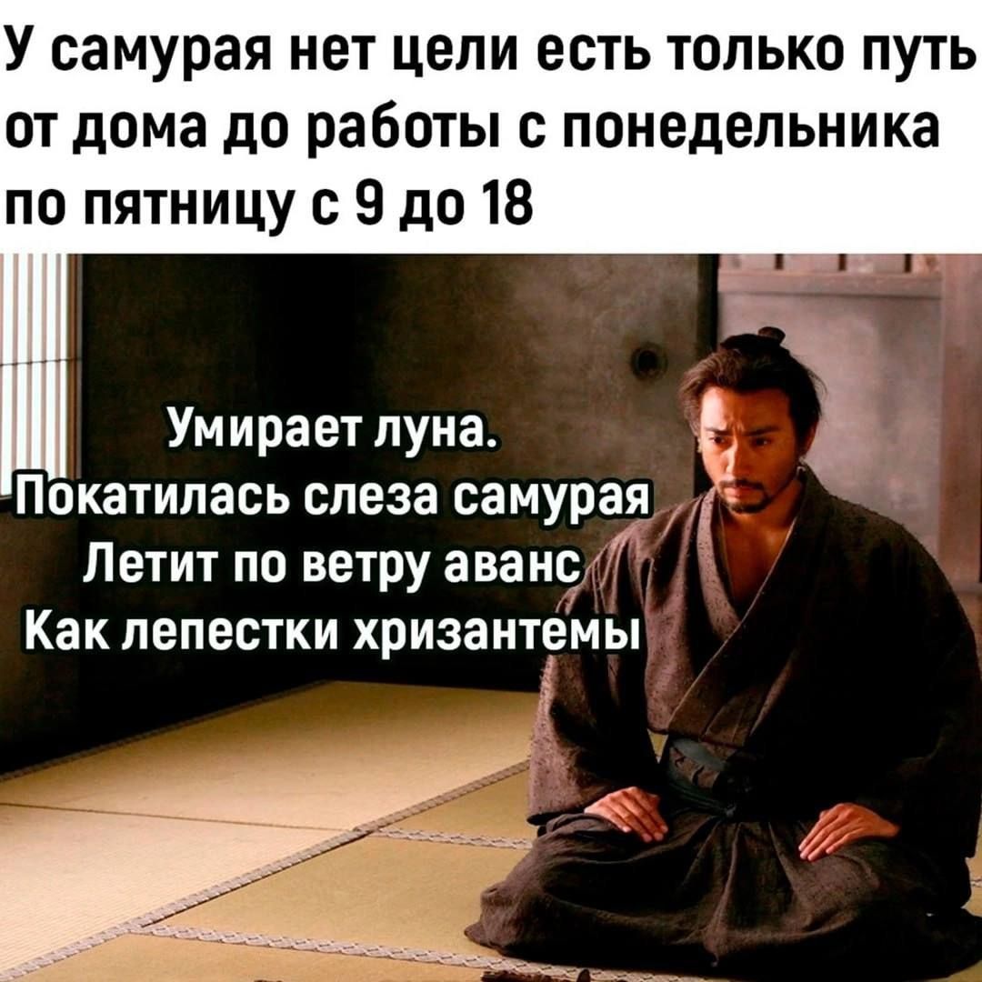 У самурая нет цели есть только путь от дома до работы с понедельника по пятницу с 9 до 18 Умирает луна Покатилась слеза самурая Летит по ветру аванс Как лепестки хризантемы