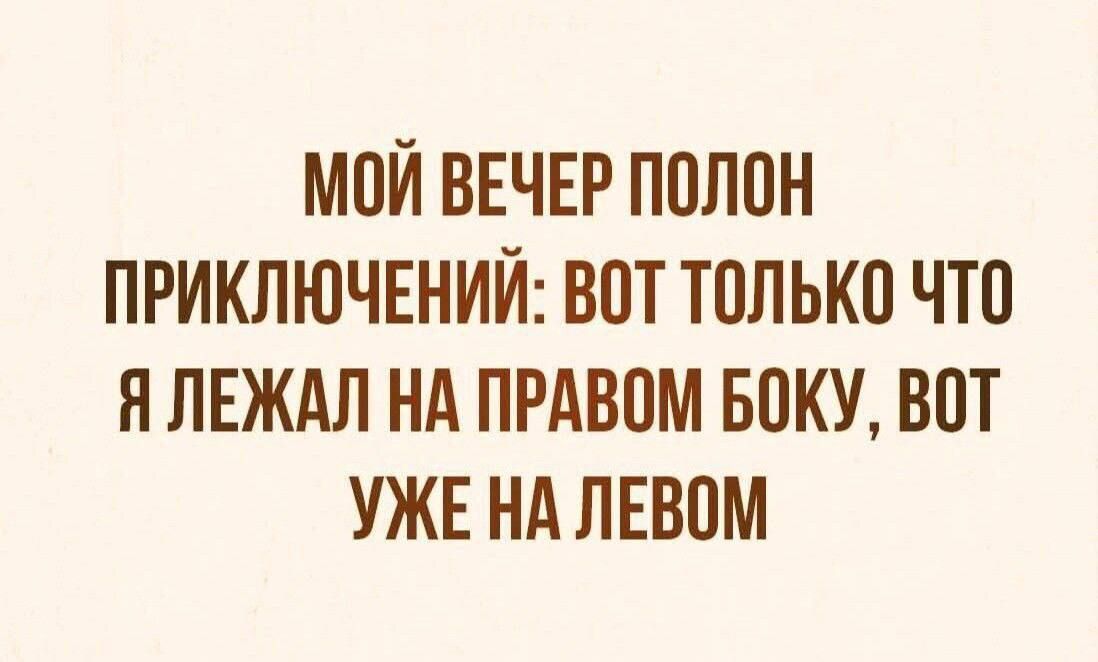 МОЙ ВЕЧЕР ПОЛОН ПРИКЛЮЧЕНИЙ ВОТ ТОЛЬКО ЧТО ЯЛЕЖАЛ НА ПРАВОМ БОКУ ВОТ УЖЕ НА ЛЕВОМ