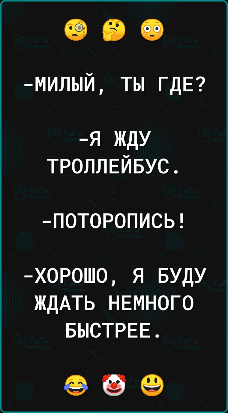 МИЛЫЙ ТЫ ГДЕ Я ЖДУ ТРОЛЛЕЙБУС ПОТОРОПИСЬ ХОРОШО Я БУДУ ЖДАТЬ НЕМНОГО БЫСТРЕЕ е б е