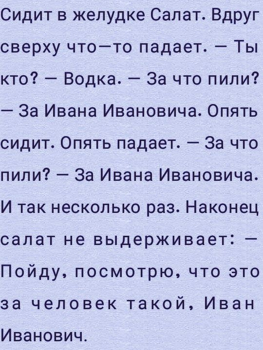 Сидит в желудке Салат Вдруг сверху чтото падает Ты кто Водка За что пили За Ивана Ивановича Опять сидит Опять падает За что пили За Ивана Ивановича И так несколько раз Наконец салат не выдерживает Пойду посмотрю что это за человек такой Иван Иванович