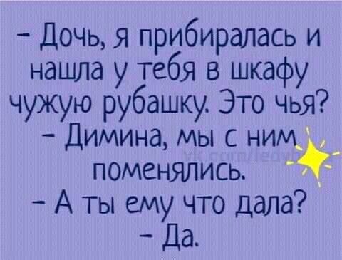 Дочь я прибиралась и нашла у тебя в шкафу чужую рубашку Это чья Димина мы с ним поменялись Аты ему что дала Да