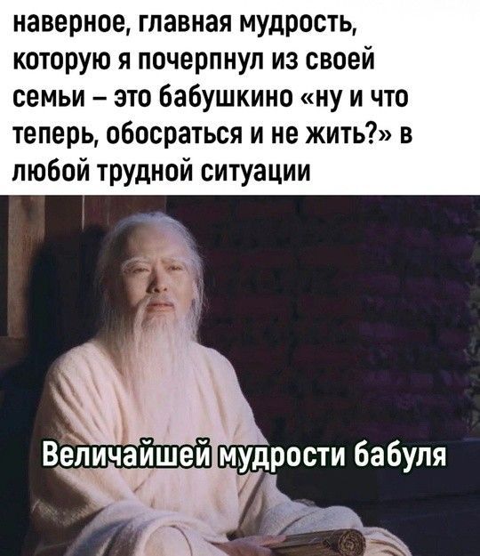 наверное главная мудрость которую я почерпнул из своей семьи это бабушкино ну и что теперь обосраться и не жить в любой трудной ситуации