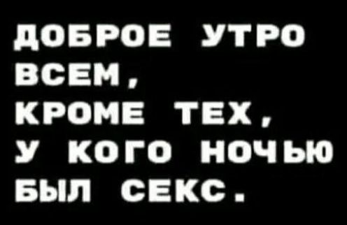 ДОБРОЕ УТРО ВСЕМ 4 и Ф У КОГО НОЧчЬЮ БЫЛ СЕКС