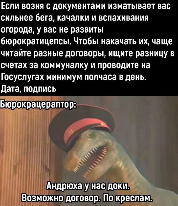 Если возня с документами изматывает вас сильнее бега качалки и вспахивания огорода у вас не развиты бюрократицепсы Чтобы накачать их чаще читайте разные договоры ищите разницу в счетах за коммуналку и проводите на Госуслугах минимум полчаса в день Дата подпись Бюрокрацераптор Андрюхаунас доки Возможнодоговор По креслам