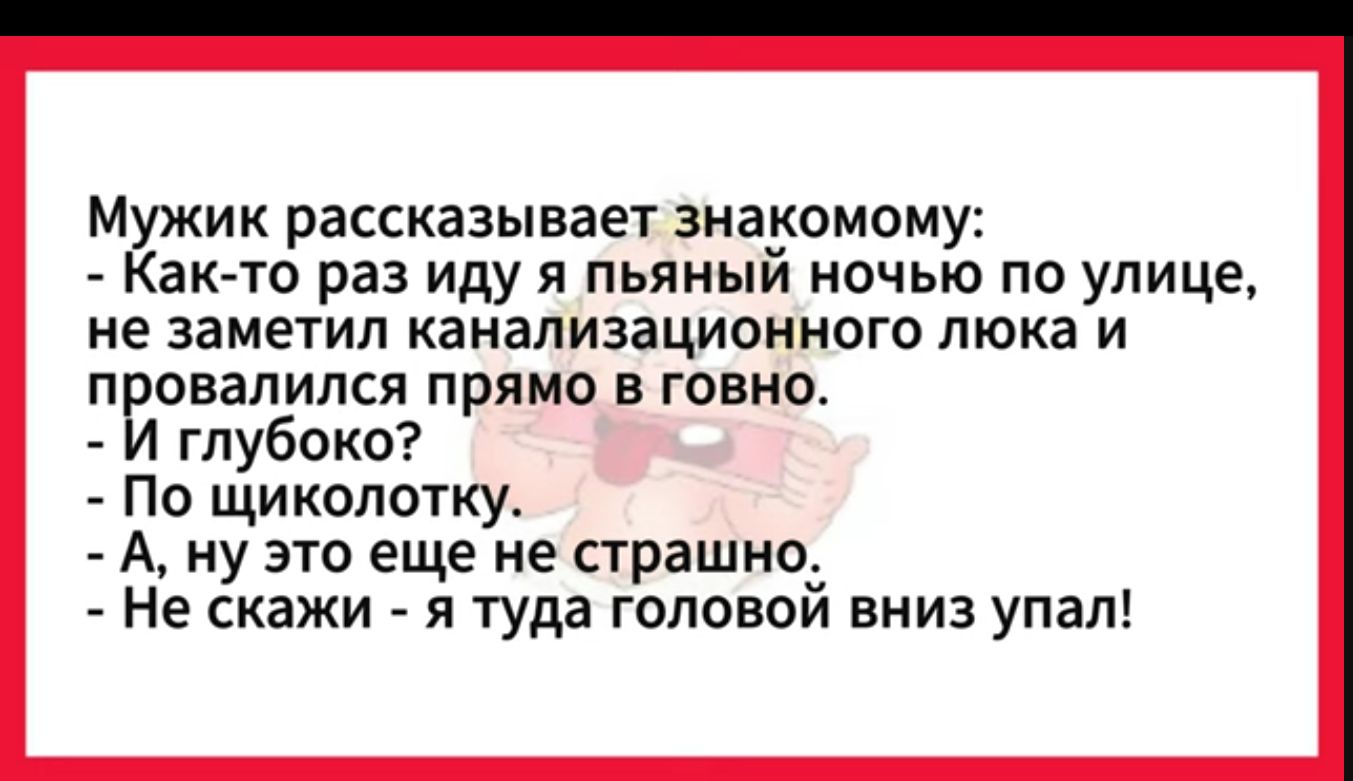 М ик рассказывает знакомому ак то раз иду я пьяный ночью по улице не заметил канализационного люка и провалился прямо в говно глубоко По щиколотку А ну это еще не страшно Не скажи я туда головой вниз упал