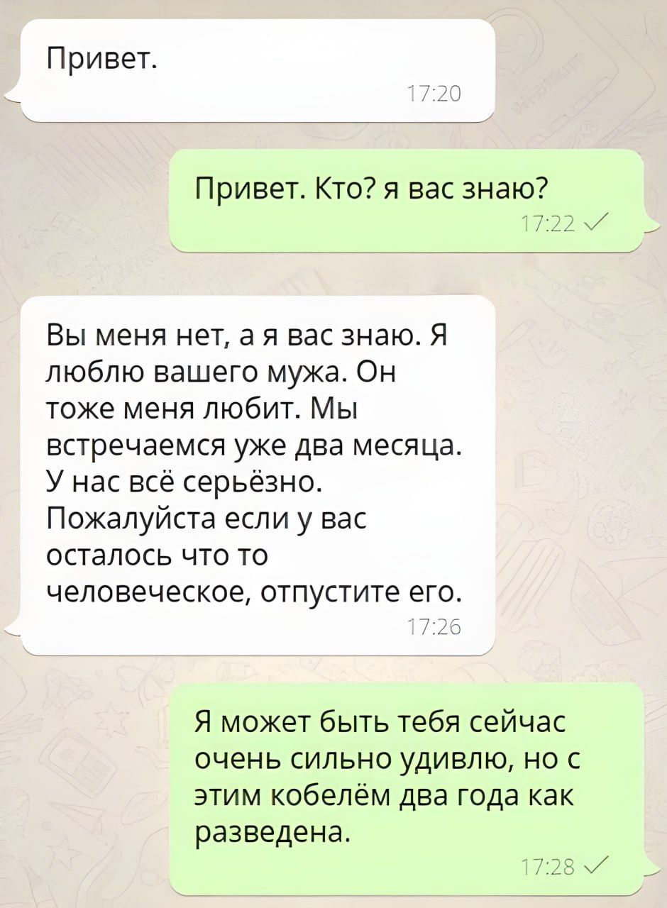 Привет Привет Кто я вас знаю Вы меня нет а я вас знаю Я люблю вашего мужа Он тоже меня любит Мы встречаемся уже два месяца У нас всё серьёзно Пожалуйста если у вас осталось что то человеческое отпустите его Я может быть тебя сейчас очень сильно удивлю но с этим кобелём два года как разведена