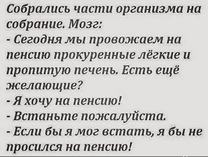 Собрались части организма на собрание Мозг Сегодня мы провожаем на пенсию прокуренные лёгкие и пропитую печень Есть ещё желающие Я хочу на пенсию Встаньте пожалуйста Если бы я мог встать я бы не просился на пенсию