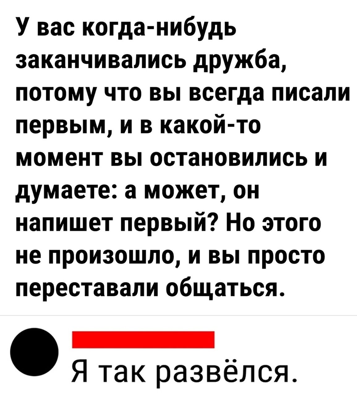 У вас когда нибудь заканчивались дружба потому что вы всегда писали первым и в какой то момент вы остановились и думаете а может он напишет первый Но этого не произошло и вы просто переставали общаться спого Я так развёлся