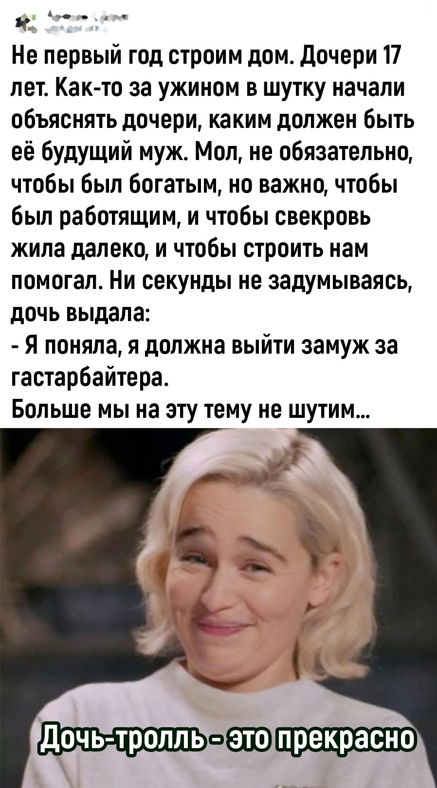Ры Не первый год строим дом Дочери 17 лет Как то за ужином в шутку начали объяснять дочери каким должен быть её будущий муж Мол не обязательно чтобы был богатым но важно чтобы был работящим и чтобы свекровь жила далеко и чтобы строить нам помогал Ни секунды не задумываясь дочь выдала Я поняла я должна выйти замуж за гастарбайтера Больше мы на эту тему не шутим Дочьтролльэтопрекрасно