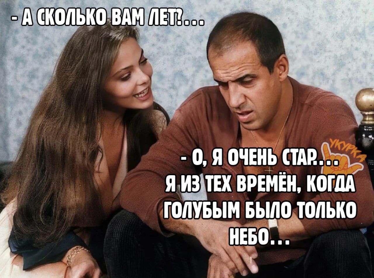 0 я очЕнЬ стар 0е Я ИЗЕХ ВРЕМЕН КОГА ГОЛУБЫМ БЪШП ТОЛЬКО ЦП о й