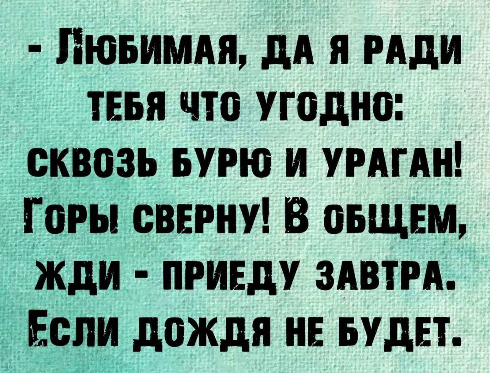 ЛЮБИМАЯ ДА Я РАДИ ТЕБЯ ЧТО УГОДНО СКВОЗЬ БУРЮ И УРАГАН ГоРЫ СВЕРНУ В ОБЩЕМ ЖДИ ПРИЕДУ ЗАВТРА ЕСЛИ ДОЖДЯ НЕ БУДЕТ