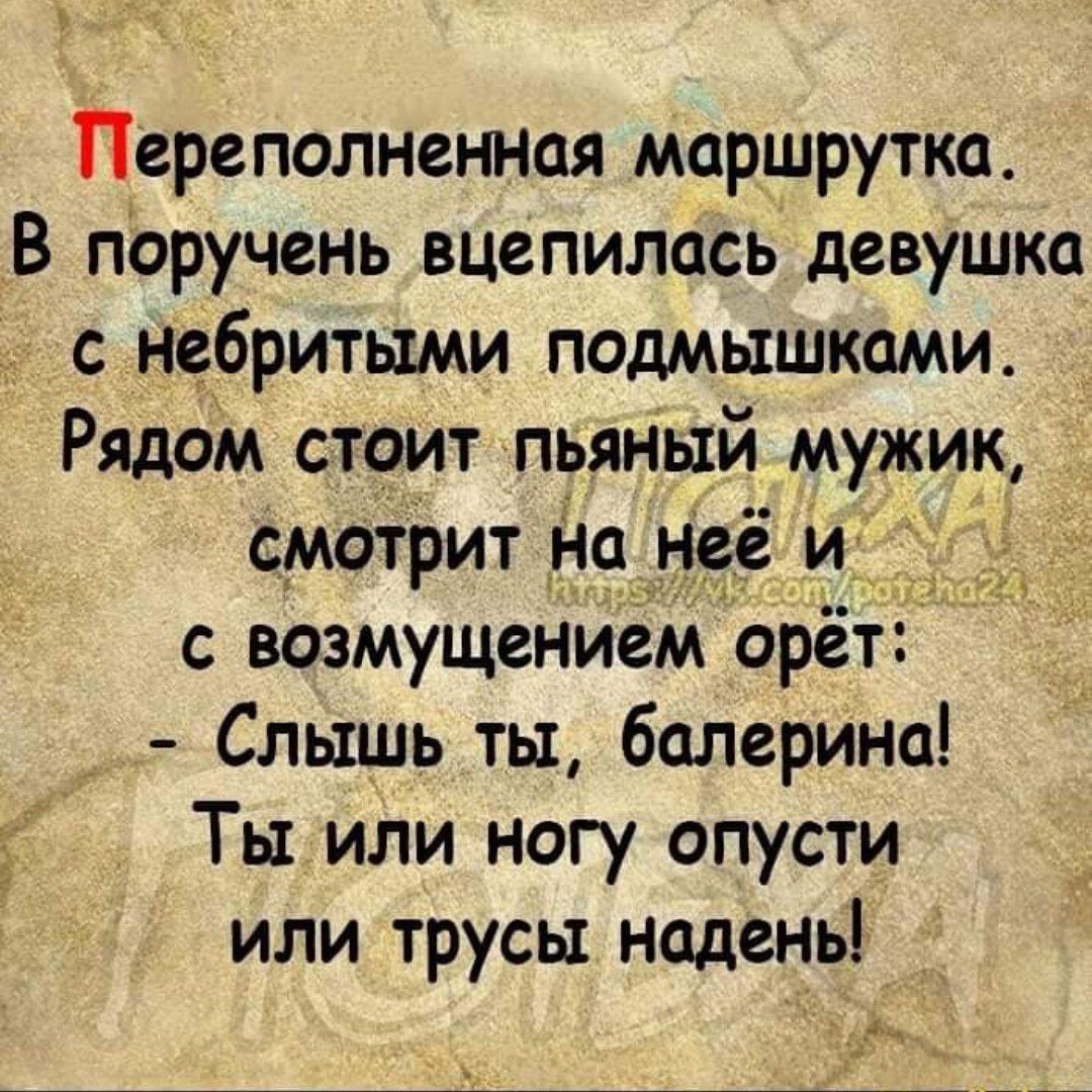 ъ Переполненная маршрутка В поручень вцепилась девушка небритыми подмышками Рядом стоит пьяный мужик смотрит На неё и с возмущением орёт _ Слышь ты балерина Ты или ногу опусти илитрусы надень