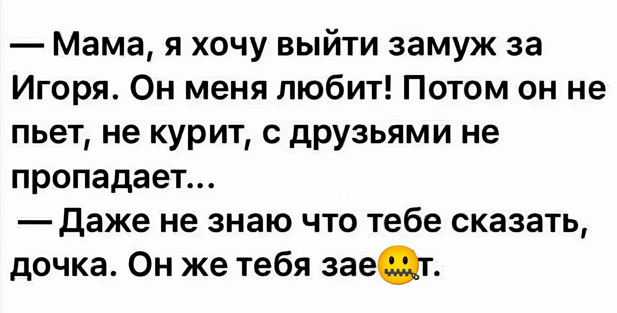 Мама я хочу выйти замуж за Игоря Он меня любит Потом он не пьет не курит с друзьями не пропадает Даже не знаю что тебе сказать дочка Он же тебя зае т