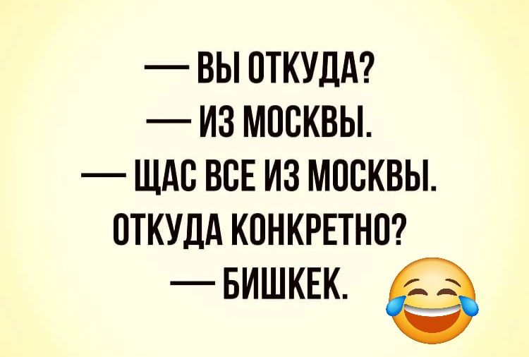 ВЫ ОТКУДА З МОСКВЫ ЩАС ВСЕ ИЗ МОСКВЫ ОТКУДА КОНКРЕТНО БИШКЕК