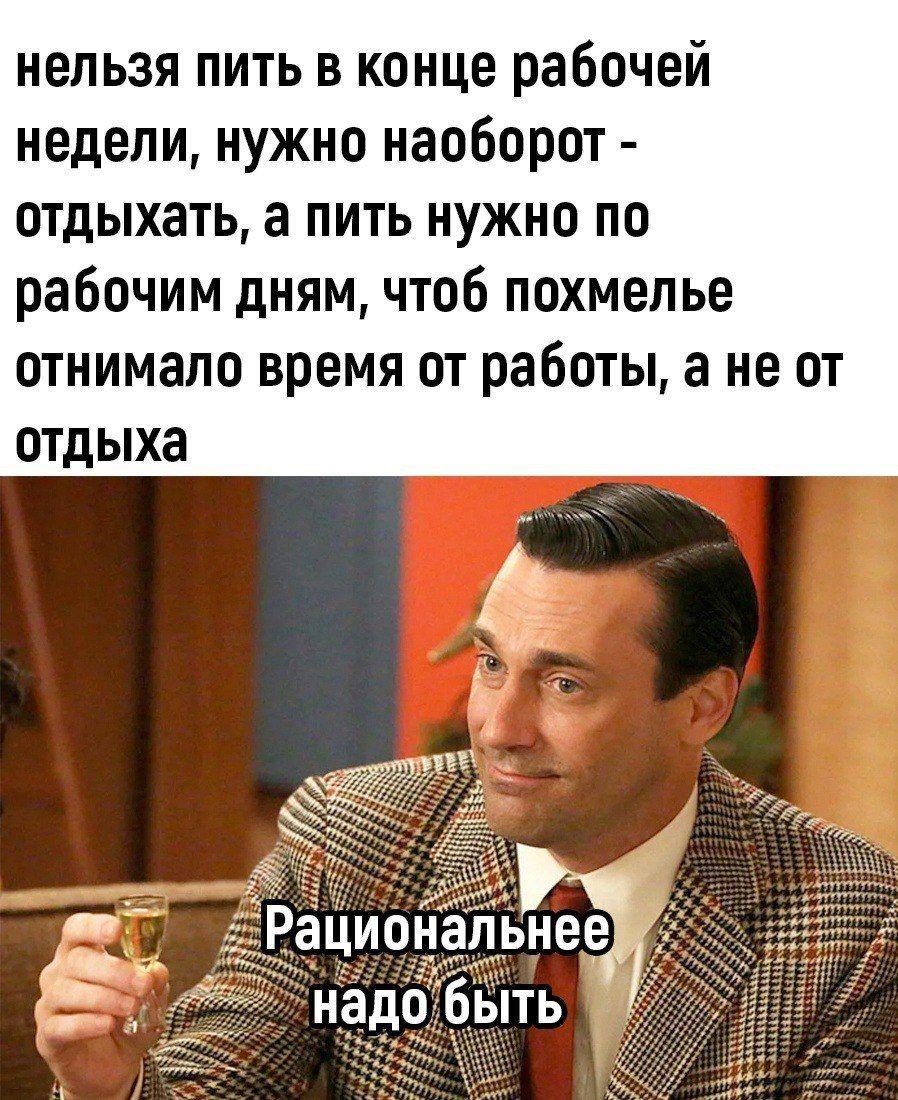 нельзя пить в конце рабочей недели нужно наоборот отдыхать а пить нужно по рабочим дням чтоб похмелье отнимало время от работы а не от отдыха