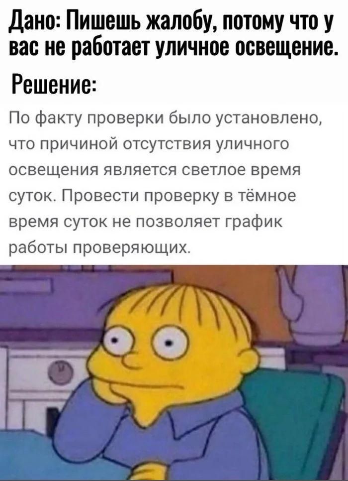 Дано Пишешь жалобу потому что у вас не работает уличное освещение Решение По факту проверки было установлено что причиной отсутствия уличного освещения является светлое время суток Провести проверку в тёмное время суток не позволяет график работы проверяющих