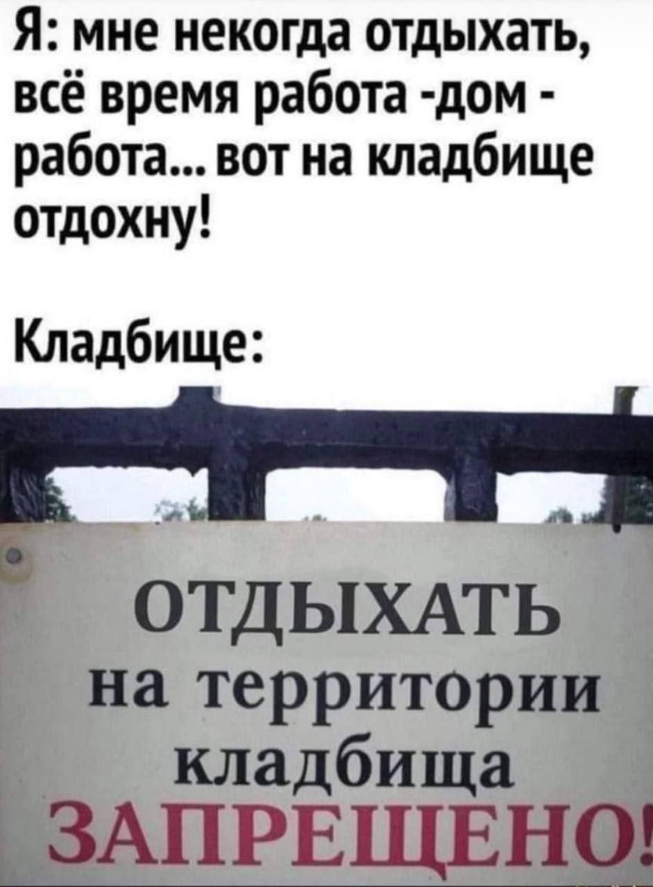 Я мне некогда отдыхать всё время работа дом работа вот на кладбище отдохну Кладбище ОТДЫХАТЬ на территории кладбища ЗАПРЕЩЕНО