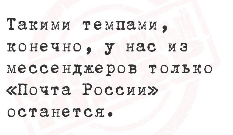 Такими темпами конечно у нас из мессенджеров только Почта России останется