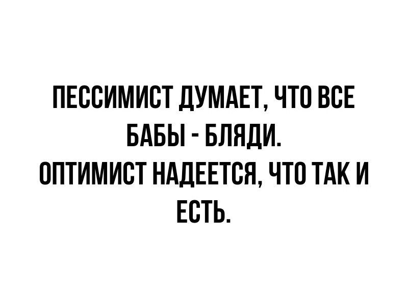 ПЕССИМИСТ ДУМАЕТ ЧТО ВСЕ БАБЫ БЛЯДИ ОПТИМИСТ НАДЕЕТСЯ ЧТО ТАК И ЕСТЬ