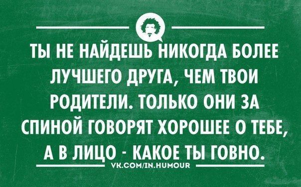 ТЫ НЕ НАЙДЕШЬ НИКОГДА БОЛЕЕ ЛУЧШЕГО ДРУГА ЧЕМ ТВОИ РОДИТЕЛИ ТОЛЬКО ОНИ ЗА СПИНОЙ ГОВОРЯТ ХОРОШЕЕ О ТЕБЕ АВ ЛИЦО КАКОЕ ТЫ ГОВНО Уксомлмнимоив