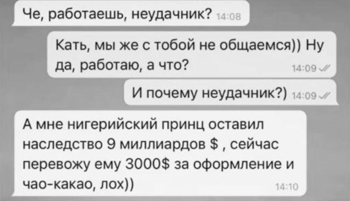 Че работаешь неудачник г оя Кать мы же с тобой не общаемся Ну да работаю а что 1409 И почему неудачник 11о97 А мне нигерийский принц оставил наследство 9 миллиардов сейчас перевожу ему 3000 за оФормпение и чао какао лох л