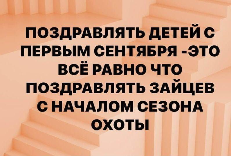 ПОЗДРАВЛЯТЬ ДЕТЕЙ С ПЕРВЫМ СЕНТЯБРЯ ЭТО ВСЁ РАВНО ЧТО ПОЗДРАВЛЯТЬ ЗАЙЦЕВ С НАЧАЛОМ СЕЗОНА охоты