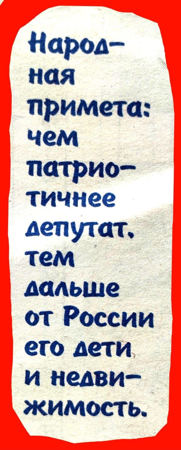 Народ ная примета чем патрио тичнее длепутат тем лальше от России ето дети и недви жимость