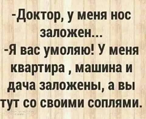 Доктор у меня нос заложен Я вас умоляю У меня квартира машина и дача заложены а вы тут со своими сопляМи