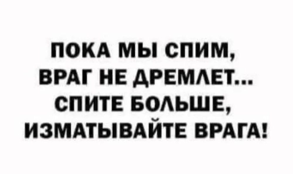 ПОКА МЫ СПИМ ВРАГ НЕ ДРЕМЛЕТ СПИТЕ БОЛЬШЕ ИЗМАТЫВАЙТЕ ВРАГА