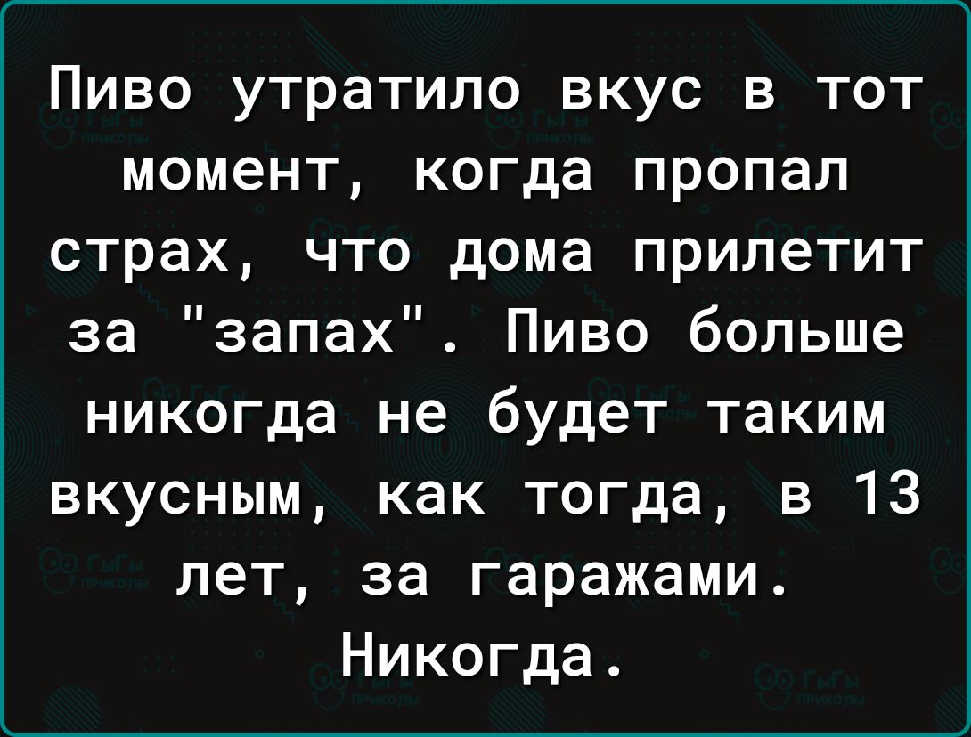 Пиво утратило вкус в тот момент когда пропал страх что дома прилетит за запах Пиво больше никогда не будет таким вкусным как тогда в 13 лет за гаражами Никогда